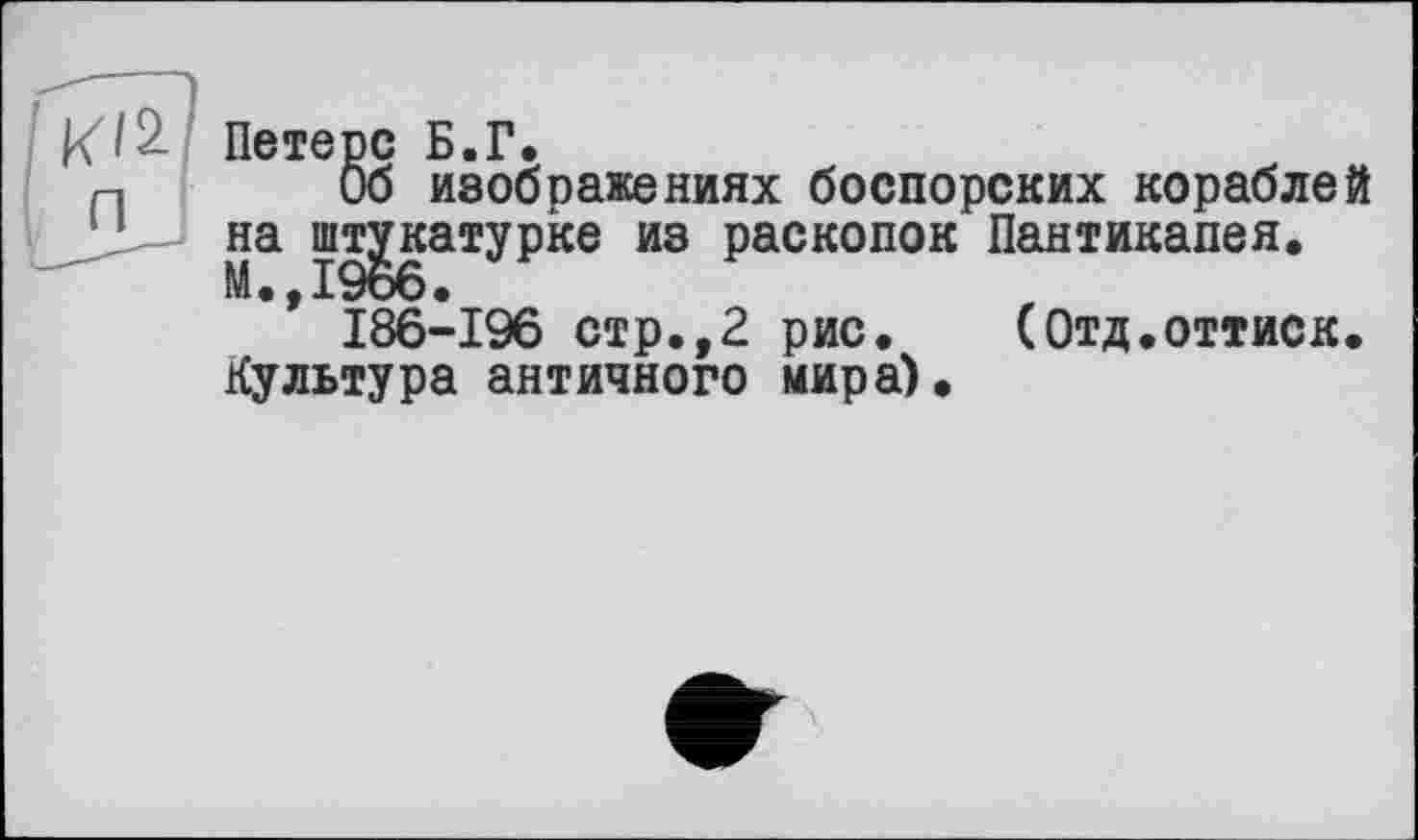 ﻿Петерс Б.Г.
Об изображениях боспорских кораблей на штукатурке из раскопок Пантикапея.
* 186-196 стр.,2 рис. (Отд.оттиск. Культура античного мира).